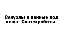 Санузлы и ванные под ключ. Сантехработы.